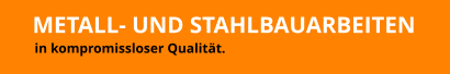 METALL- UND STAHLBAUARBEITEN in kompromissloser Qualität.